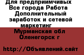 Для предприимчивых - Все города Работа » Дополнительный заработок и сетевой маркетинг   . Мурманская обл.,Оленегорск г.